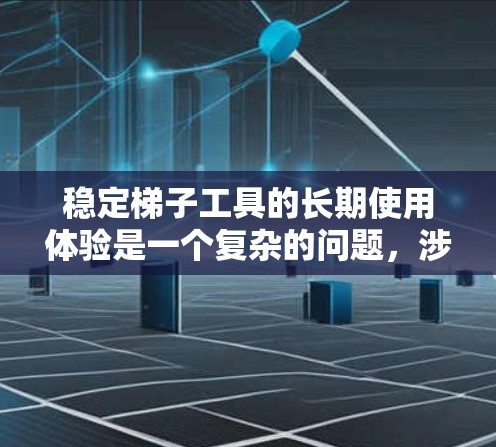稳定梯子工具的长期使用体验是一个复杂的问题，涉及多个因素。以下是对该工具的分析和总结