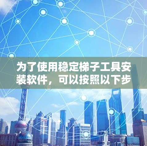 为了使用稳定梯子工具安装软件，可以按照以下步骤进行