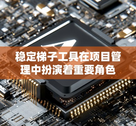 稳定梯子工具在项目管理中扮演着重要角色，帮助开发者和管理者构建、维护和管理梯子结构，确保其稳定性和完整性。以下是对稳定梯子工具的详细总结