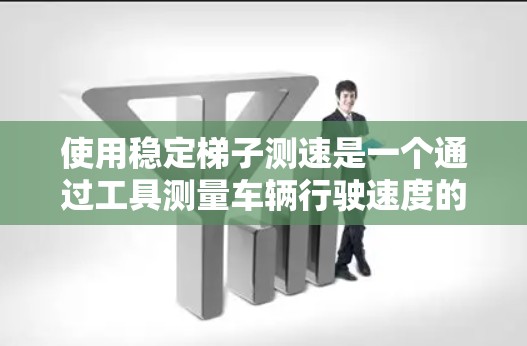 使用稳定梯子测速是一个通过工具测量车辆行驶速度的方法。以下是对该方法的详细步骤和解释