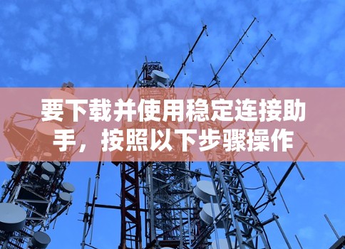 要下载并使用稳定连接助手，按照以下步骤操作