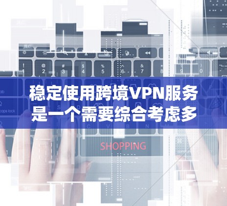 稳定使用跨境VPN服务是一个需要综合考虑多个因素的复杂过程，以下是一个清晰、系统化的指南，帮助你有效地使用跨境VPN服务