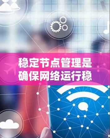 稳定节点管理是确保网络运行稳定的关键步骤，涉及多个方面，包括工具使用、网络配置、设备管理、安全措施和持续优化。以下是对这一问题的详细总结和解决方案