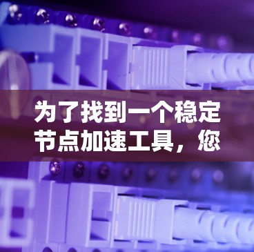 为了找到一个稳定节点加速工具，您可以按照以下步骤进行