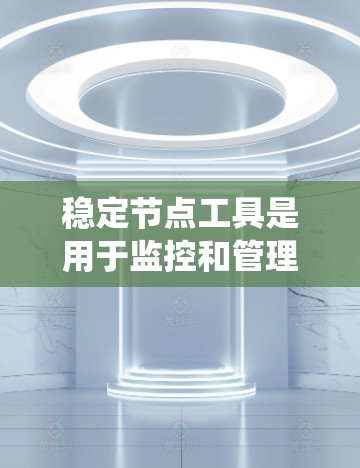 稳定节点工具是用于监控和管理网络和系统中的不稳定性，以确保其正常运行和稳定。以下是关于稳定节点工具的详细分析
