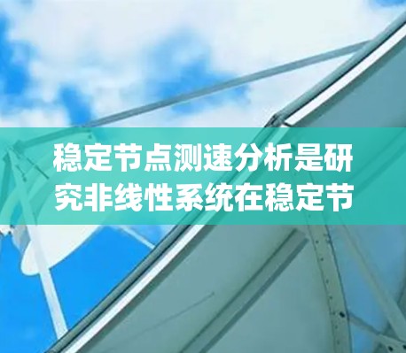 稳定节点测速分析是研究非线性系统在稳定节点附近的稳定性问题，通常涉及使用 Lyapunov 函数或相图分析来判断系统在稳定点的行为。以下是对该概念的详细总结