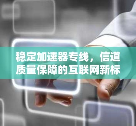 稳定加速器专线，信道质量保障的互联网新标准
