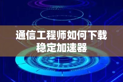 通信工程师如何下载稳定加速器