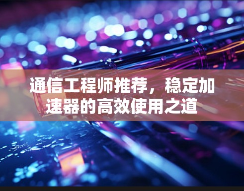 通信工程师推荐，稳定加速器的高效使用之道