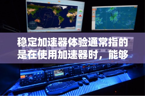 稳定加速器体验通常指的是在使用加速器时，能够保持稳定、流畅的运行，不出现卡顿、延迟或不稳定的情况。以下是一些关于稳定加速器体验的实用建议和信息