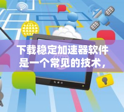 下载稳定加速器软件是一个常见的技术，旨在帮助系统更好地运行，特别是在遇到问题或升级时。以下是逐步的下载和使用建议