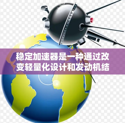 稳定加速器是一种通过改变轻量化设计和发动机结构来提升车辆加速性能的工具，旨在提高车辆在行驶中的稳定性以及加速效率。以下是关于稳定加速器的一些关键点