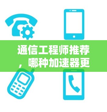 通信工程师推荐，哪种加速器更适合你的需求？