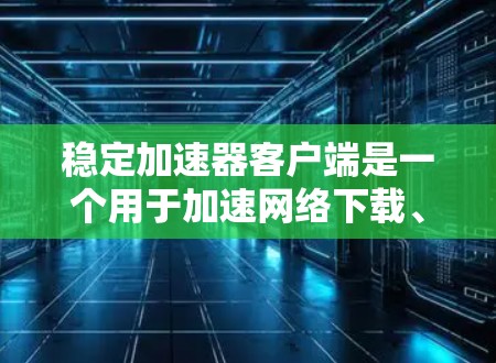 稳定加速器客户端是一个用于加速网络下载、网页加载和资源使用的独立程序，旨在提升用户体验。以下是关于如何使用该客户端的详细步骤