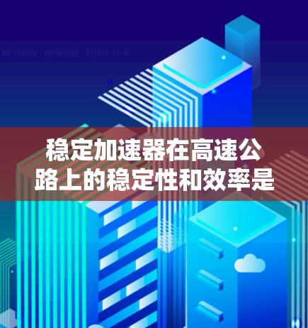 稳定加速器在高速公路上的稳定性和效率是当前研究的热点。以下是对这一主题的总结和分析