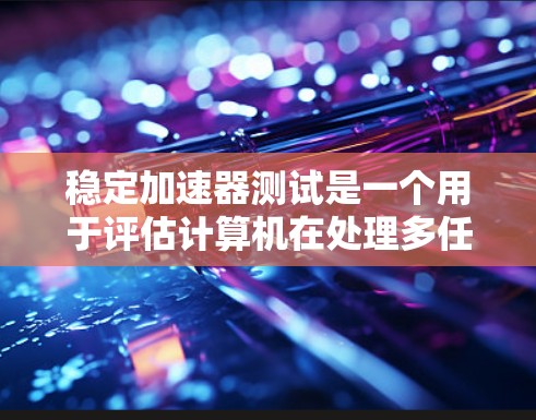 稳定加速器测试是一个用于评估计算机在处理多任务时稳定性的一系列工具。以下是一个详细的步骤指南，帮助您轻松进行稳定加速器测试