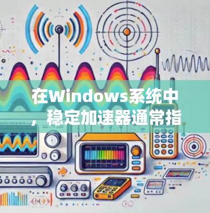 在Windows系统中，稳定加速器通常指用于优化图形处理性能、提高显卡响应速度和显示效果的工具。以下是对稳定加速器的详细分析