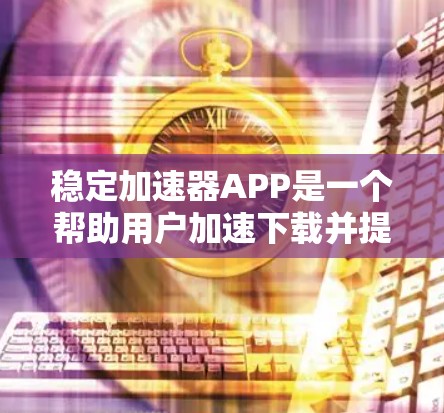 稳定加速器APP是一个帮助用户加速下载并提高下载速度的工具。下面是详细步骤，帮助你安装并使用稳定加速器APP