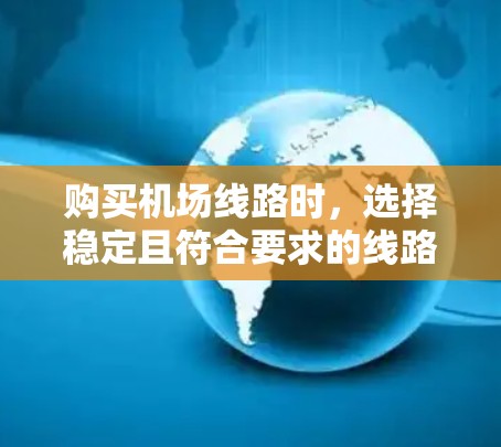 购买机场线路时，选择稳定且符合要求的线路是确保机场运营的关键。以下是一个综合性的指南，涵盖您可能关心的各个方面