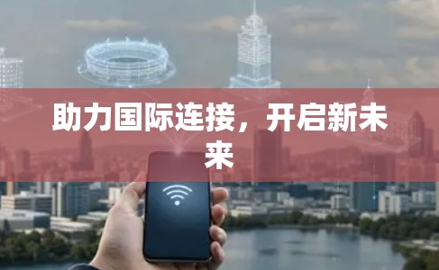 助力国际连接，开启新未来