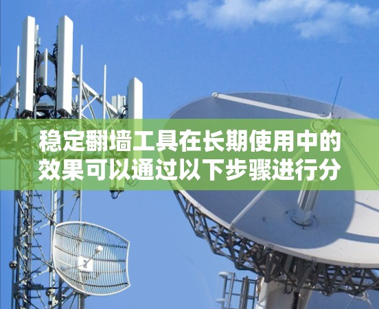稳定翻墙工具在长期使用中的效果可以通过以下步骤进行分析