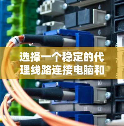 选择一个稳定的代理线路连接电脑和服务器需要综合考虑多个因素，以下是详细的步骤指南