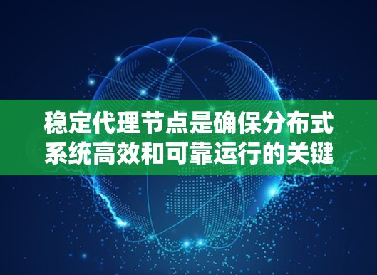 稳定代理节点是确保分布式系统高效和可靠运行的关键。以下是从多个角度总结的稳定代理节点解决方案
