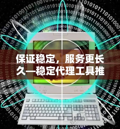 保证稳定，服务更长久—稳定代理工具推荐