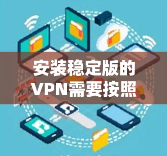安装稳定版的VPN需要按照以下步骤进行。以下是一个详细的步骤指南