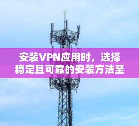 安装VPN应用时，选择稳定且可靠的安装方法至关重要。以下是一些步骤和建议，帮助您稳定安装VPN应用