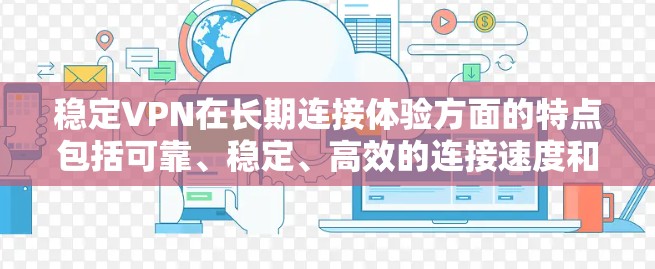 稳定VPN在长期连接体验方面的特点包括可靠、稳定、高效的连接速度和安全性。以下是对稳定VPN长期连接体验的分析和总结