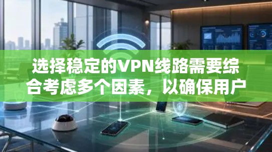 选择稳定的VPN线路需要综合考虑多个因素，以确保用户能够获得可靠和高效的网络连接。以下是一个结构化的指南，帮助用户更好地进行选择