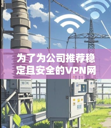 为了为公司推荐稳定且安全的VPN网络工具，以下是基于上述思考的推荐
