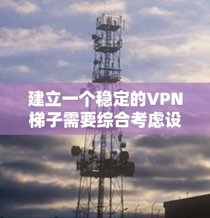 建立一个稳定的VPN梯子需要综合考虑设备的选择、连接方式、VPN服务的信誉、安全性的评估以及维护和升级。以下是一个详细的步骤指南，帮助您逐步构建一个可靠和安全的VPN梯子