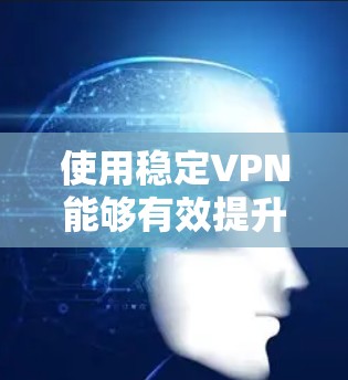 使用稳定VPN能够有效提升用户体验，以下是综合考虑的使用建议