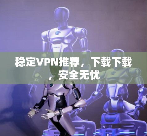 稳定VPN推荐，下载下载，安全无忧