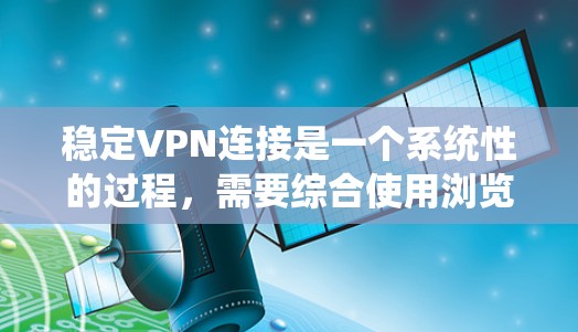 稳定VPN连接是一个系统性的过程，需要综合使用浏览器、VPN软件、防火墙和VPN服务器等工具。以下是一个详细且系统化的步骤指南
