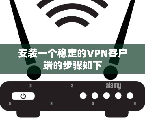 安装一个稳定的VPN客户端的步骤如下