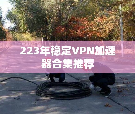 223年稳定VPN加速器合集推荐