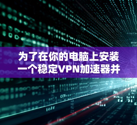 为了在你的电脑上安装一个稳定VPN加速器并进行测试，以下是一个详细的步骤指南