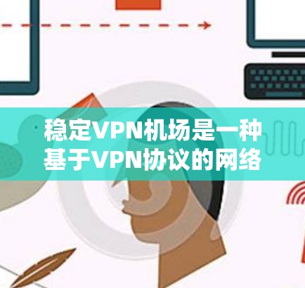 稳定VPN机场是一种基于VPN协议的网络保护技术，旨在防止网络攻击和数据泄露。以下是对其的主要描述和考虑因素