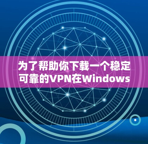 为了帮助你下载一个稳定可靠的VPN在Windows中的版本，以下是一些推荐的步骤和选择建议