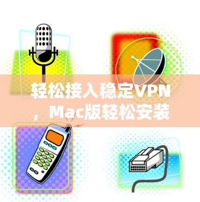 轻松接入稳定VPN，Mac版轻松安装