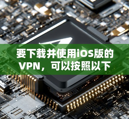 要下载并使用iOS版的VPN，可以按照以下步骤操作