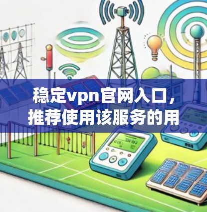 稳定vpn官网入口，推荐使用该服务的用户必看指南