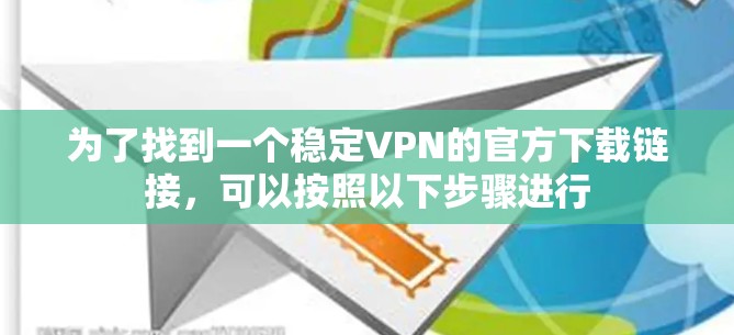 为了找到一个稳定VPN的官方下载链接，可以按照以下步骤进行