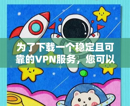 为了下载一个稳定且可靠的VPN服务，您可以按照以下步骤进行选择
