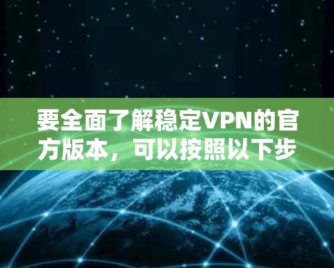 要全面了解稳定VPN的官方版本，可以按照以下步骤进行