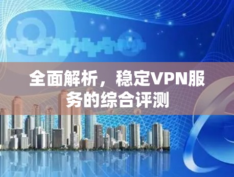 全面解析，稳定VPN服务的综合评测