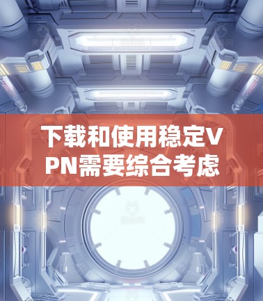 下载和使用稳定VPN需要综合考虑安全性和可靠性。以下是一个逐步指南，帮助你实现目标